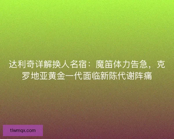 达利奇详解换人名宿：魔笛体力告急，克罗地亚黄金一代面临新陈代谢阵痛