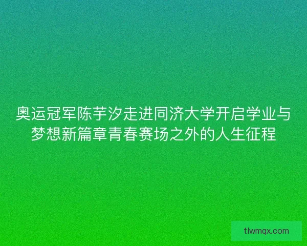 奥运冠军陈芋汐走进同济大学开启学业与梦想新篇章青春赛场之外的人生征程
