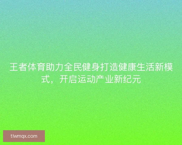 王者体育助力全民健身打造健康生活新模式，开启运动产业新纪元