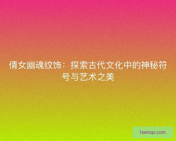 倩女幽魂纹饰：探索古代文化中的神秘符号与艺术之美
