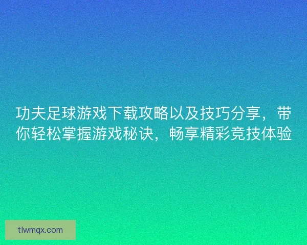 功夫足球游戏下载攻略以及技巧分享，带你轻松掌握游戏秘诀，畅享精彩竞技体验
