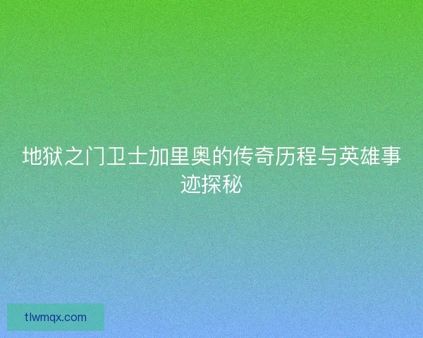 地狱之门卫士加里奥的传奇历程与英雄事迹探秘