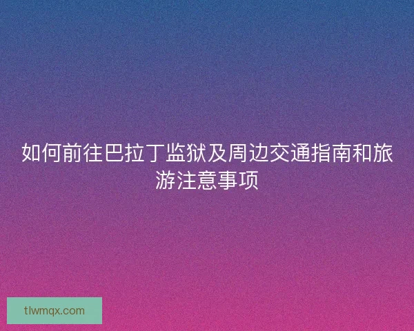 如何前往巴拉丁监狱及周边交通指南和旅游注意事项