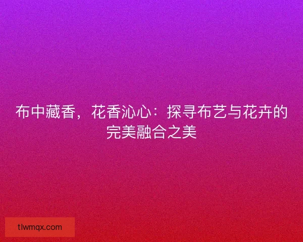 布中藏香，花香沁心：探寻布艺与花卉的完美融合之美