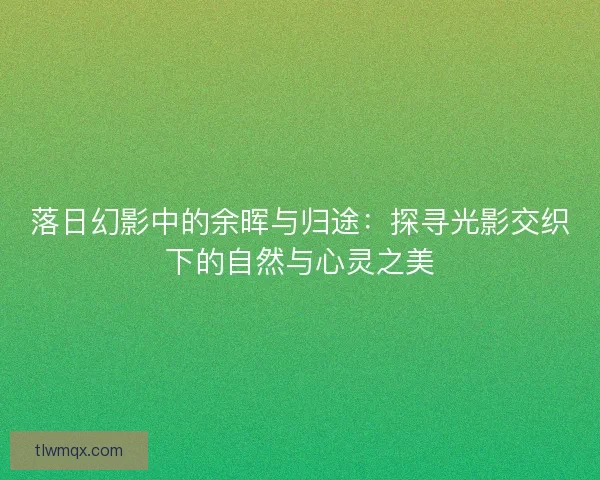 落日幻影中的余晖与归途：探寻光影交织下的自然与心灵之美