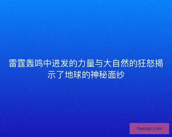 雷霆轰鸣中迸发的力量与大自然的狂怒揭示了地球的神秘面纱
