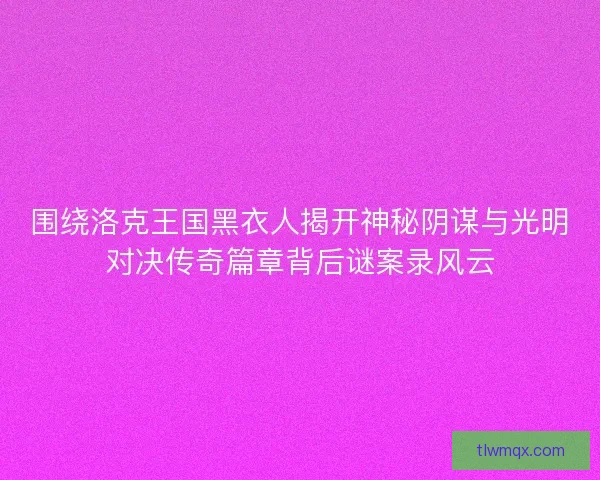 围绕洛克王国黑衣人揭开神秘阴谋与光明对决传奇篇章背后谜案录风云