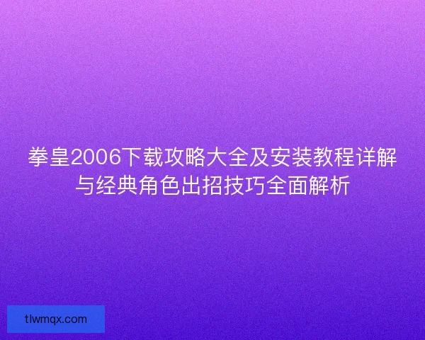 拳皇2006下载攻略大全及安装教程详解与经典角色出招技巧全面解析