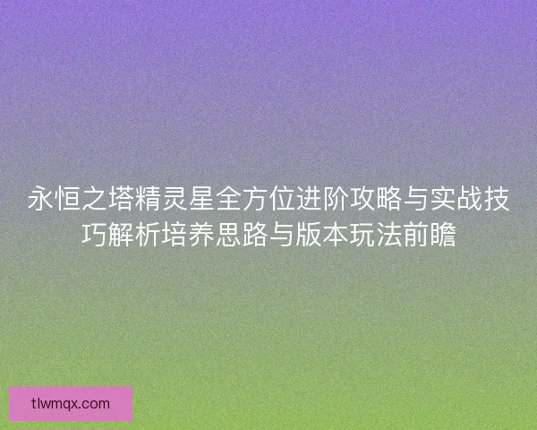 永恒之塔精灵星全方位进阶攻略与实战技巧解析培养思路与版本玩法前瞻