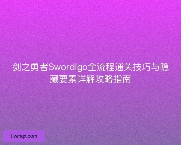 剑之勇者Swordigo全流程通关技巧与隐藏要素详解攻略指南