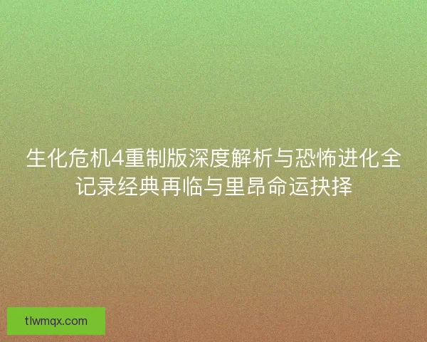 生化危机4重制版深度解析与恐怖进化全记录经典再临与里昂命运抉择
