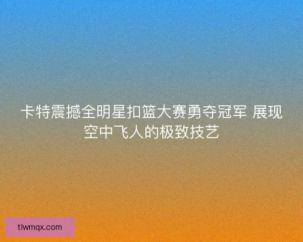 卡特震撼全明星扣篮大赛勇夺冠军 展现空中飞人的极致技艺