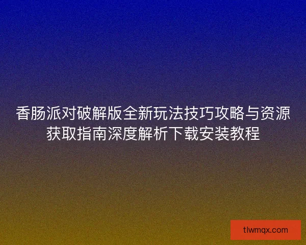 香肠派对破解版全新玩法技巧攻略与资源获取指南深度解析下载安装教程