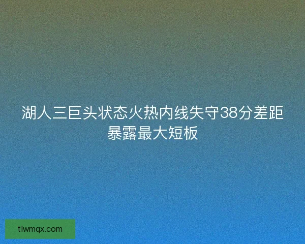 湖人三巨头状态火热内线失守38分差距暴露最大短板