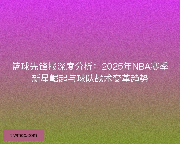 篮球先锋报深度分析：2025年NBA赛季新星崛起与球队战术变革趋势