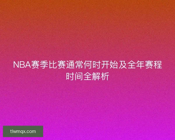 NBA赛季比赛通常何时开始及全年赛程时间全解析
