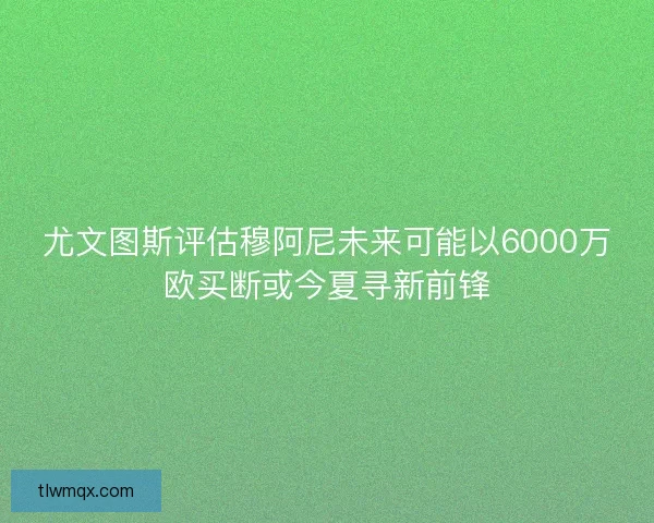 尤文图斯评估穆阿尼未来可能以6000万欧买断或今夏寻新前锋