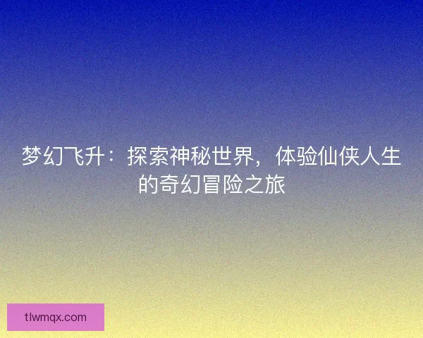 梦幻飞升：探索神秘世界，体验仙侠人生的奇幻冒险之旅