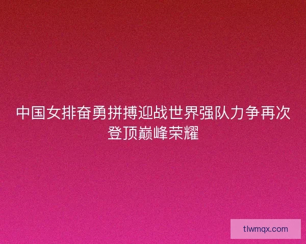 中国女排奋勇拼搏迎战世界强队力争再次登顶巅峰荣耀