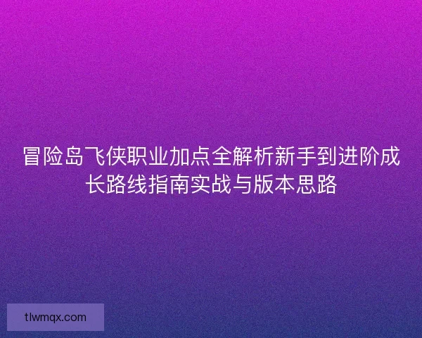冒险岛飞侠职业加点全解析新手到进阶成长路线指南实战与版本思路