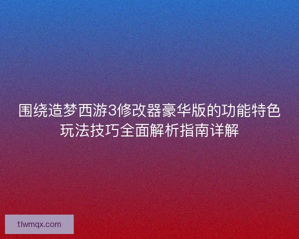 围绕造梦西游3修改器豪华版的功能特色玩法技巧全面解析指南详解