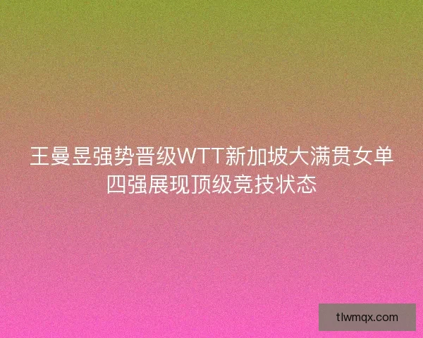 王曼昱强势晋级WTT新加坡大满贯女单四强展现顶级竞技状态