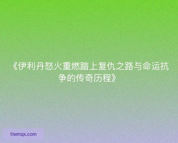 《伊利丹怒火重燃踏上复仇之路与命运抗争的传奇历程》