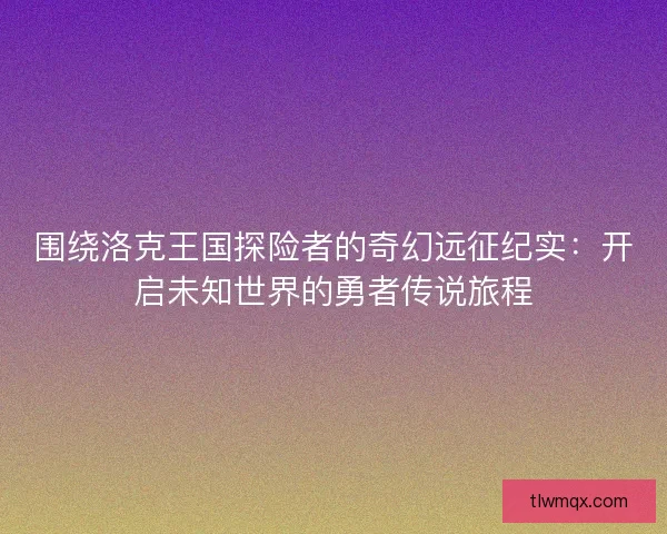围绕洛克王国探险者的奇幻远征纪实：开启未知世界的勇者传说旅程