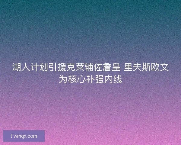 湖人计划引援克莱辅佐詹皇 里夫斯欧文为核心补强内线
