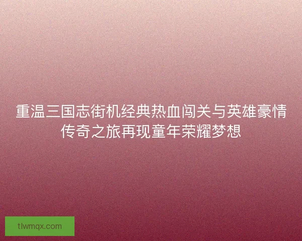 重温三国志街机经典热血闯关与英雄豪情传奇之旅再现童年荣耀梦想