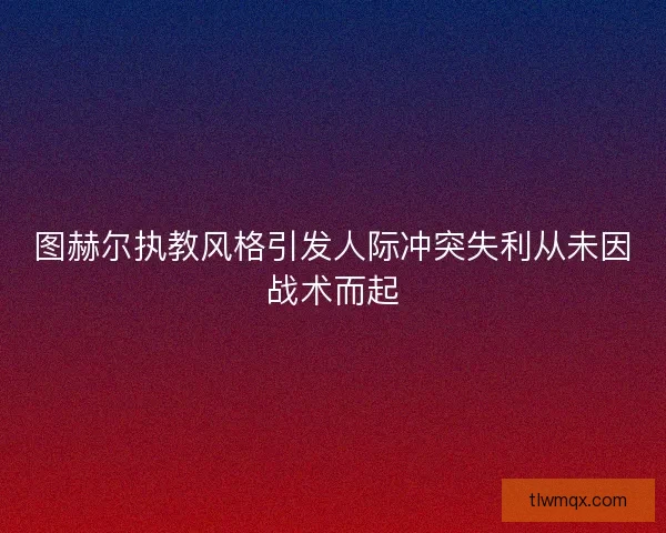 图赫尔执教风格引发人际冲突失利从未因战术而起