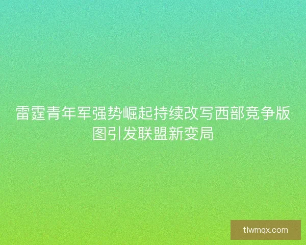 雷霆青年军强势崛起持续改写西部竞争版图引发联盟新变局
