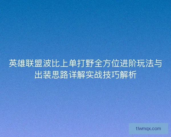 英雄联盟波比上单打野全方位进阶玩法与出装思路详解实战技巧解析