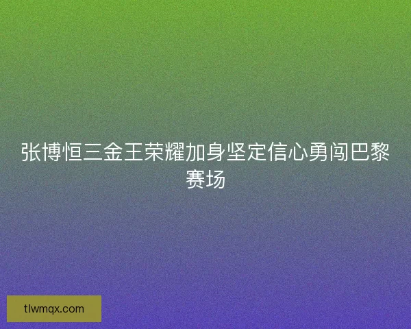 张博恒三金王荣耀加身坚定信心勇闯巴黎赛场