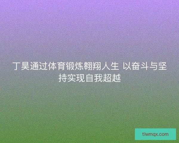 丁昊通过体育锻炼翱翔人生 以奋斗与坚持实现自我超越