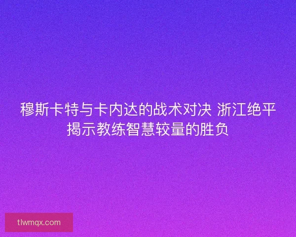 穆斯卡特与卡内达的战术对决 浙江绝平揭示教练智慧较量的胜负